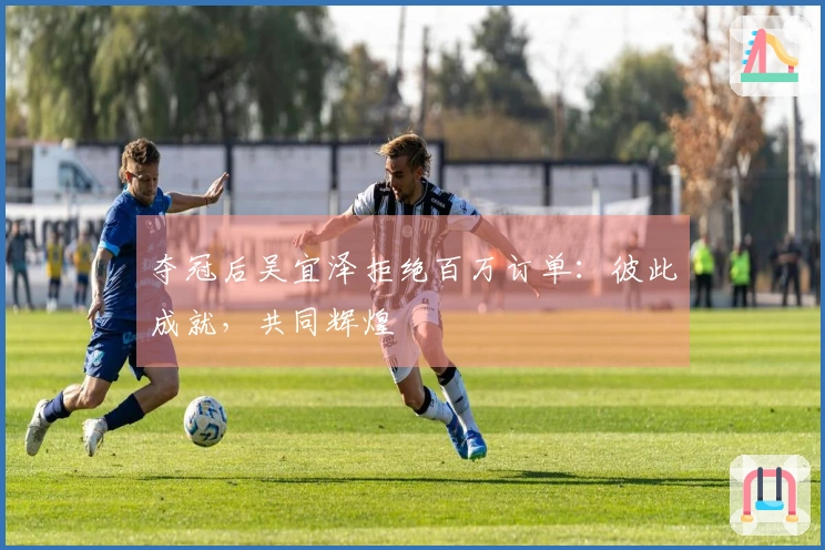 夺冠后吴宜泽拒绝百万订单：彼此成就，共同辉煌
