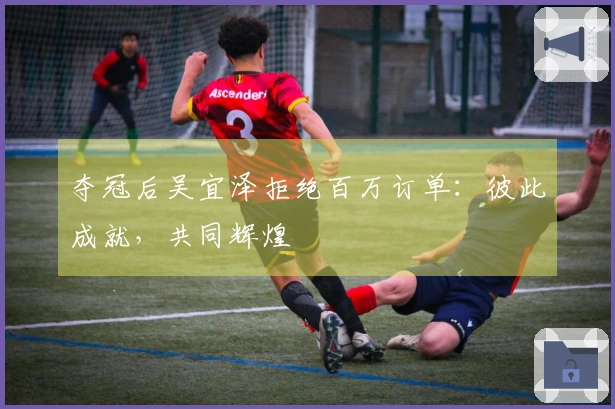 夺冠后吴宜泽拒绝百万订单：彼此成就，共同辉煌